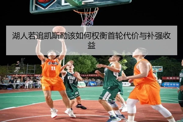 湖人若追凯斯勒该如何权衡首轮代价与补强收益