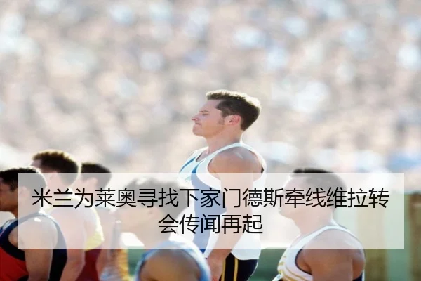 米兰为莱奥寻找下家门德斯牵线维拉转会传闻再起